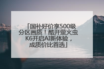 国补好价享500级分区画质！酷开萤火虫K6开启AI新体验，成质价比首选