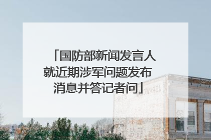 国防部新闻发言人就近期涉军问题发布消息并答记者问