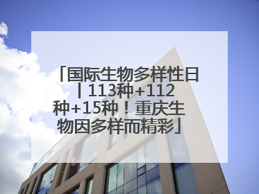 国际生物多样性日丨113种+112种+15种！重庆生物因多样而精彩