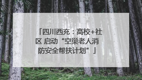 四川西充：高校+社区 启动“空巢老人消防安全帮扶计划”