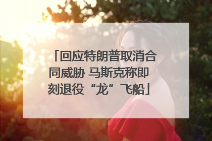 回应特朗普取消合同威胁 马斯克称即刻退役“龙”飞船