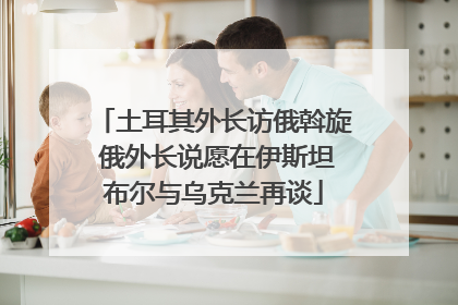 土耳其外长访俄斡旋 俄外长说愿在伊斯坦布尔与乌克兰再谈