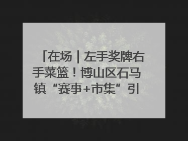 在场｜左手奖牌右手菜篮！博山区石马镇“赛事+市集”引燃周末经济
