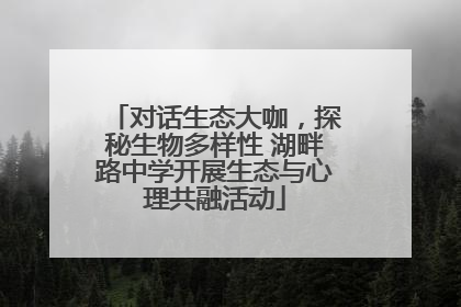 对话生态大咖，探秘生物多样性 湖畔路中学开展生态与心理共融活动