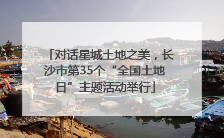 对话星城土地之美，长沙市第35个“全国土地日”主题活动举行