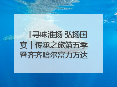 寻味淮扬 弘扬国宴｜传承之旅第五季暨齐齐哈尔富力万达嘉华酒店七周年庆典圆满落幕！