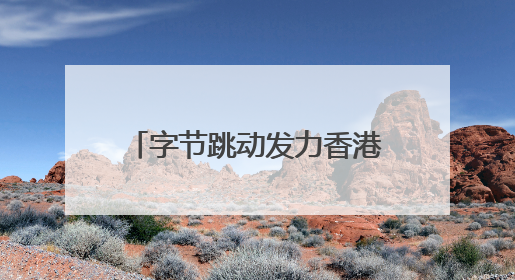 字节跳动发力香港业务，抖音在港月活增长超60%
