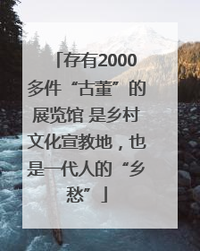 存有2000多件“古董”的展览馆 是乡村文化宣教地，也是一代人的“乡愁”