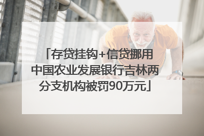 存贷挂钩+信贷挪用 中国农业发展银行吉林两分支机构被罚90万元