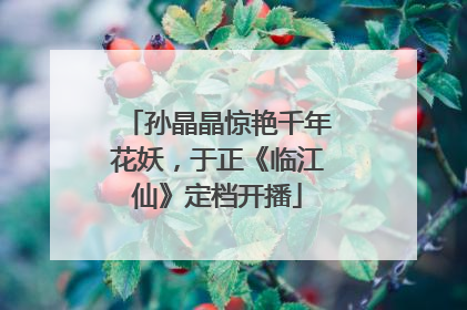 孙晶晶惊艳千年花妖，于正《临江仙》定档开播