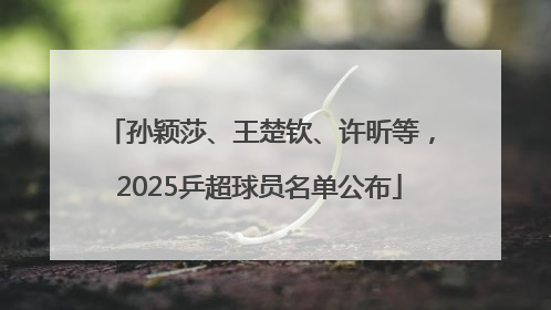 孙颖莎、王楚钦、许昕等，2025乒超球员名单公布