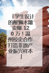 学生设计的醒狮木雕卖爆 120 万！温州校企合作打造非遗产业振兴样本