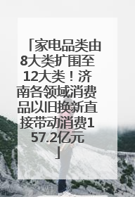 家电品类由8大类扩围至12大类！济南各领域消费品以旧换新直接带动消费157.2亿元