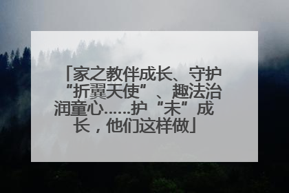 家之教伴成长、守护“折翼天使”、趣法治润童心……护“未”成长，他们这样做