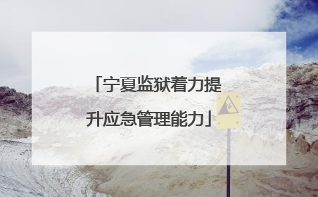 宁夏监狱着力提升应急管理能力