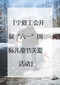 宁夏工会开展“六一”国际儿童节关爱活动