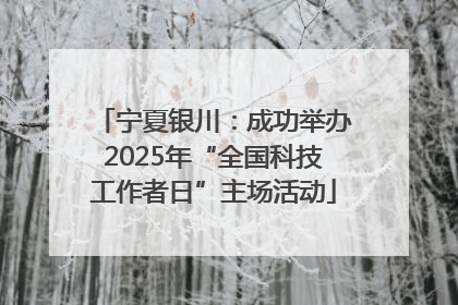 宁夏银川：成功举办2025年“全国科技工作者日”主场活动