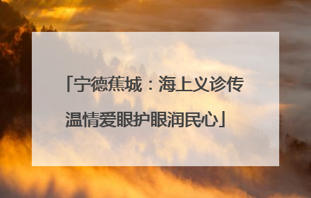 宁德蕉城：海上义诊传温情爱眼护眼润民心