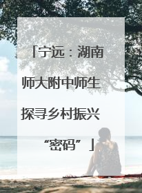 宁远：湖南师大附中师生探寻乡村振兴“密码”
