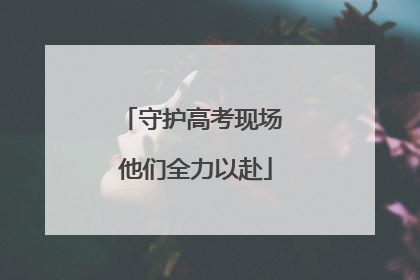 守护高考现场 他们全力以赴