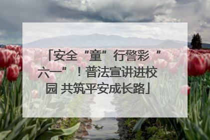 安全“童”行警彩“六一”！普法宣讲进校园 共筑平安成长路