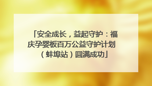 安全成长，益起守护：福庆孕婴板百万公益守护计划（蚌埠站）圆满成功