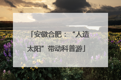 安徽合肥：“人造太阳”带动科普游