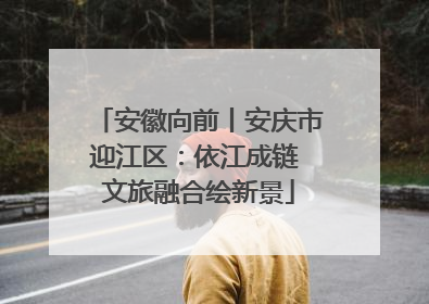 安徽向前丨安庆市迎江区：依江成链 文旅融合绘新景