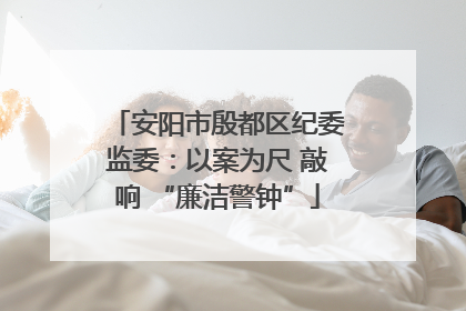 安阳市殷都区纪委监委：以案为尺 敲响 “廉洁警钟”