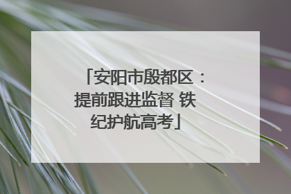 安阳市殷都区：提前跟进监督 铁纪护航高考