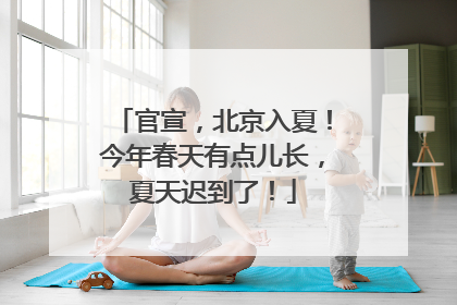 官宣，北京入夏！今年春天有点儿长，夏天迟到了！