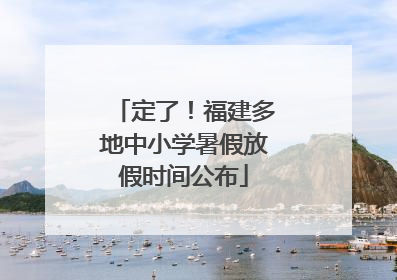 定了！福建多地中小学暑假放假时间公布