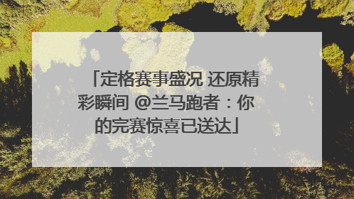 定格赛事盛况 还原精彩瞬间 @兰马跑者：你的完赛惊喜已送达