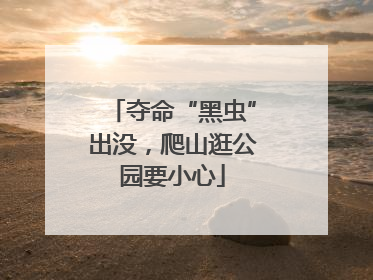 夺命“黑虫”出没，爬山逛公园要小心