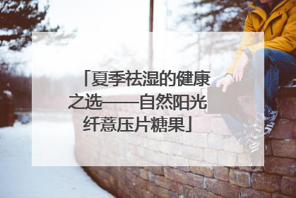夏季祛湿的健康之选——自然阳光纤薏压片糖果