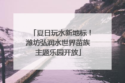夏日玩水新地标！潍坊弘润水世界苗族主题乐园开放
