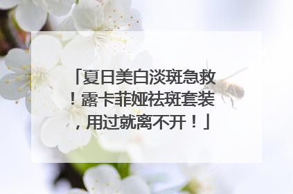 夏日美白淡斑急救！露卡菲娅祛斑套装，用过就离不开！