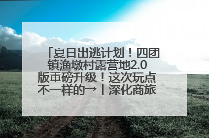 夏日出逃计划！四团镇渔墩村露营地2.0版重磅升级！这次玩点不一样的→丨深化商旅文体农展融合