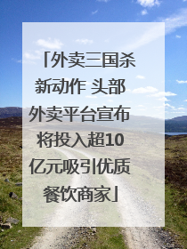 外卖三国杀新动作 头部外卖平台宣布将投入超10亿元吸引优质餐饮商家