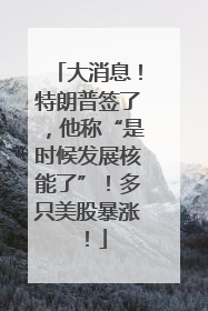大消息！特朗普签了，他称“是时候发展核能了”！多只美股暴涨！