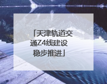 天津轨道交通Z4线建设稳步推进