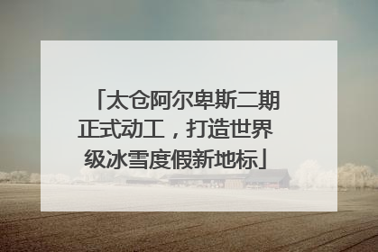 太仓阿尔卑斯二期正式动工，打造世界级冰雪度假新地标