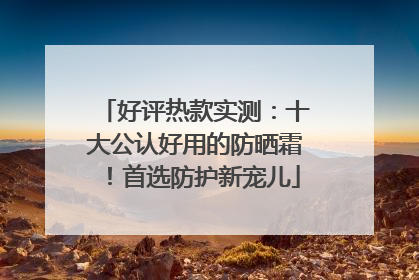好评热款实测：十大公认好用的防晒霜！首选防护新宠儿