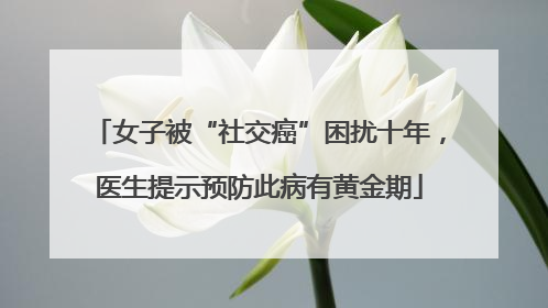 女子被“社交癌”困扰十年，医生提示预防此病有黄金期