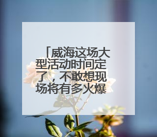 威海这场大型活动时间定了，不敢想现场将有多火爆！