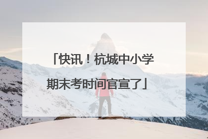 快讯！杭城中小学期末考时间官宣了