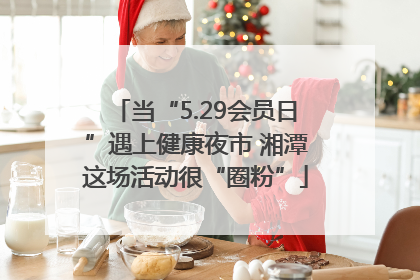 当“5.29会员日”遇上健康夜市 湘潭这场活动很“圈粉”