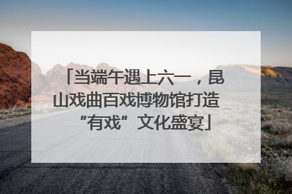 当端午遇上六一，昆山戏曲百戏博物馆打造“有戏”文化盛宴