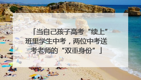 当自己孩子高考“续上”班里学生中考，两位中考送考老师的“双重身份”