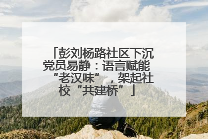 彭刘杨路社区下沉党员易静：语言赋能“老汉味”，架起社校“共建桥”